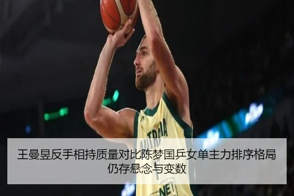 王曼昱反手相持质量对比陈梦国乒女单主力排序格局仍存悬念与变数